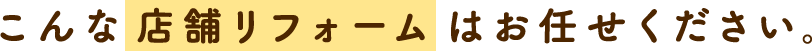 こんな店舗リフォームはお任せください